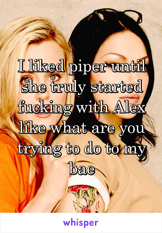 I liked piper until she truly started fucking with Alex like what are you trying to do to my bae