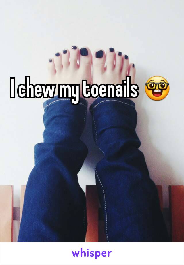 I chew my toenails 🤓