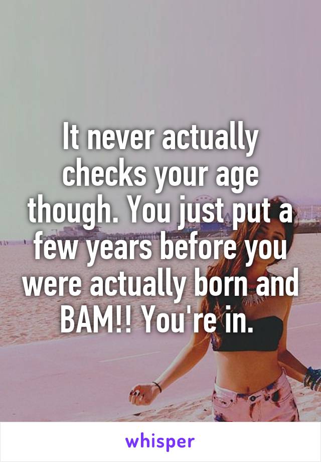 It never actually checks your age though. You just put a few years before you were actually born and BAM!! You're in. 