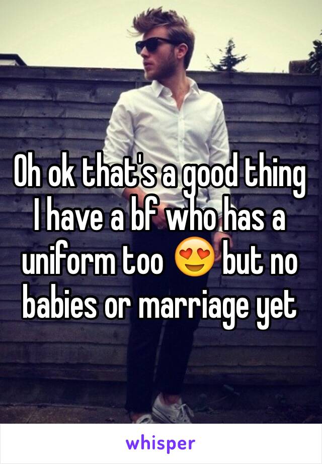 Oh ok that's a good thing I have a bf who has a uniform too 😍 but no babies or marriage yet