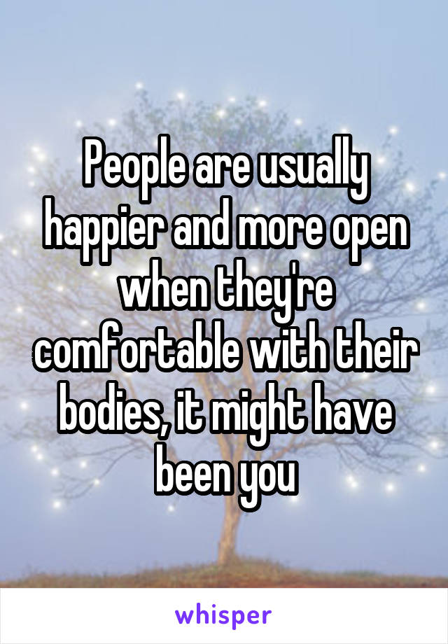 People are usually happier and more open when they're comfortable with their bodies, it might have been you