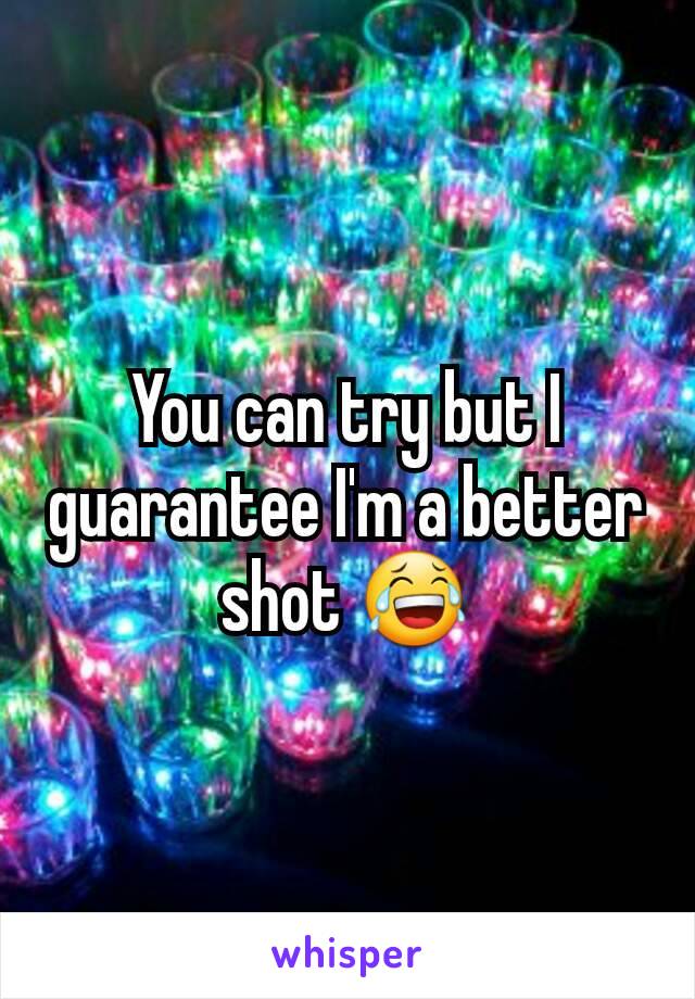 You can try but I guarantee I'm a better shot 😂