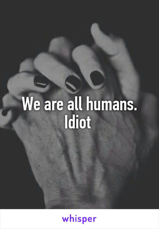 We are all humans.
Idiot 
