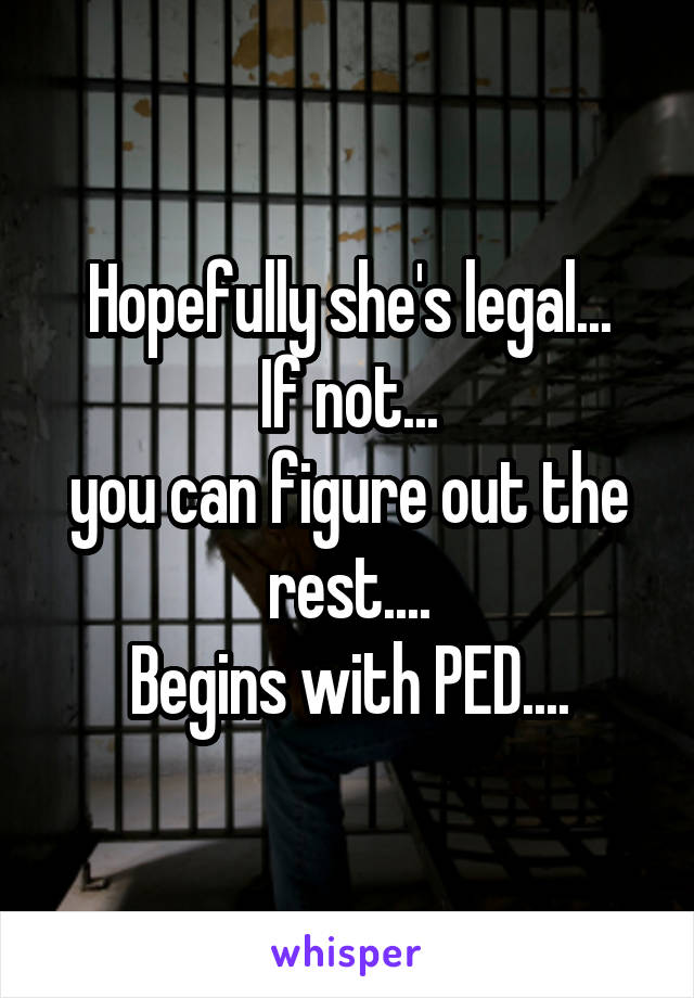 Hopefully she's legal...
If not...
you can figure out the rest....
Begins with PED....