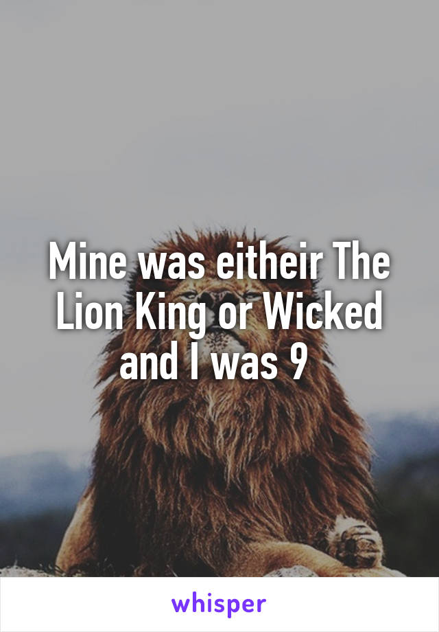 Mine was eitheir The Lion King or Wicked and I was 9 