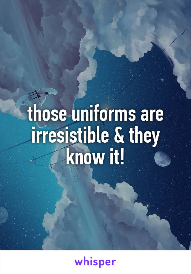 those uniforms are irresistible & they know it!