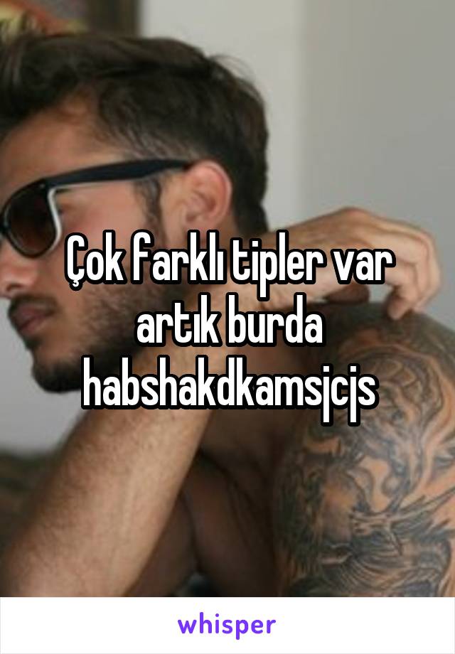 Çok farklı tipler var artık burda habshakdkamsjcjs