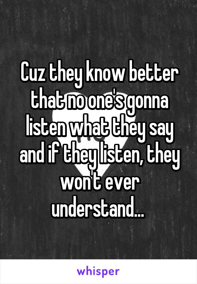 Cuz they know better that no one's gonna listen what they say and if they listen, they won't ever understand... 