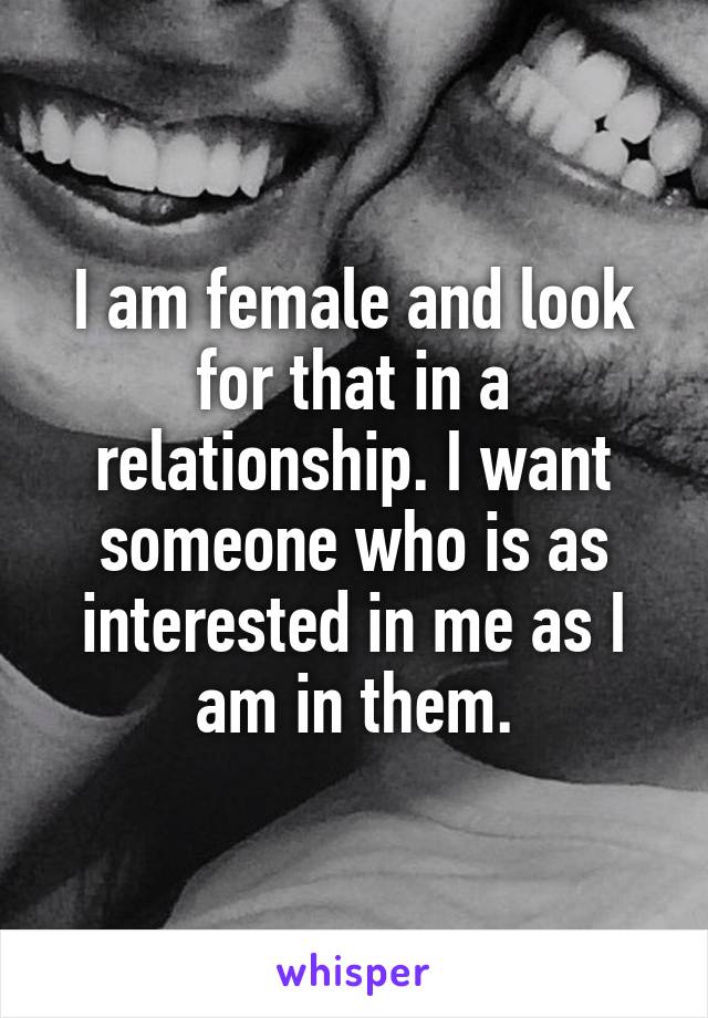 I am female and look for that in a relationship. I want someone who is as interested in me as I am in them.