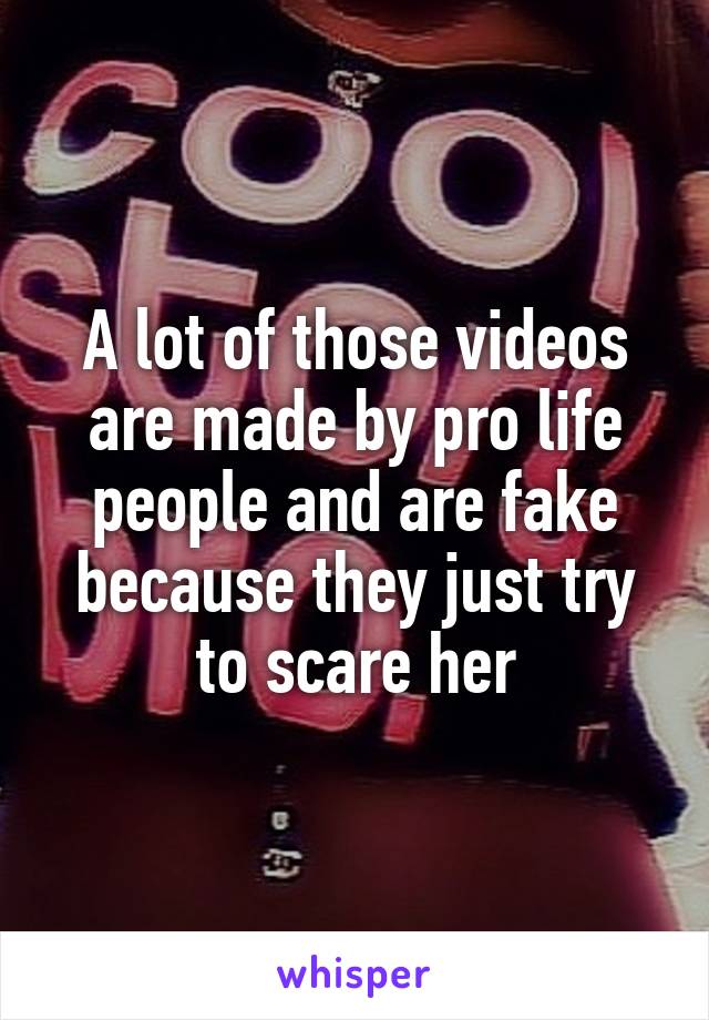 A lot of those videos are made by pro life people and are fake because they just try to scare her