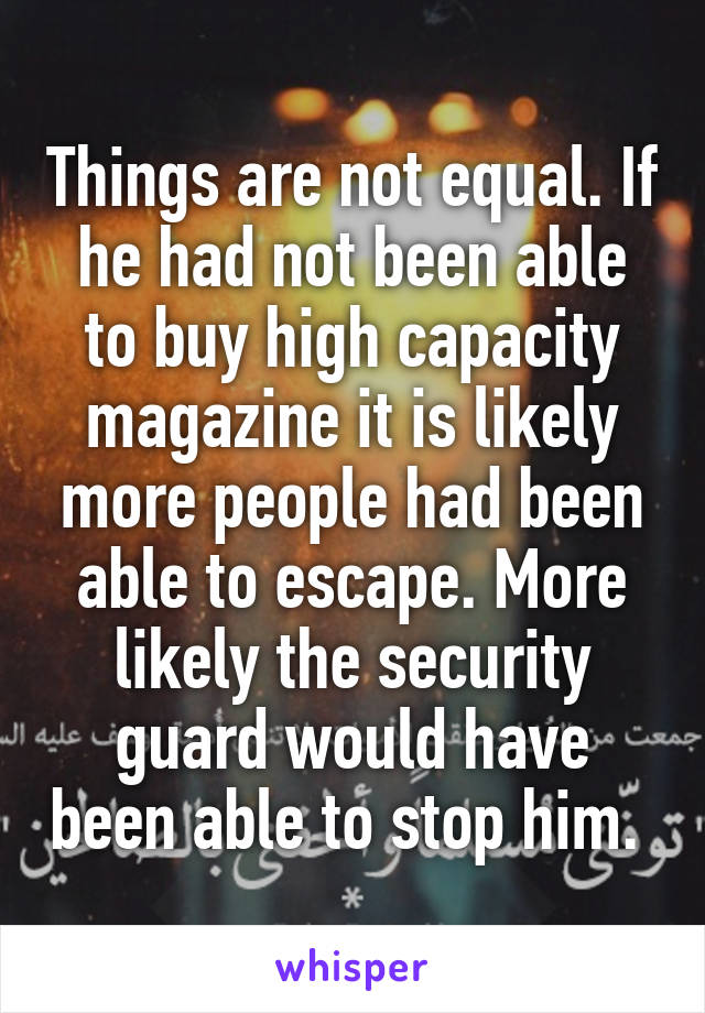 Things are not equal. If he had not been able to buy high capacity magazine it is likely more people had been able to escape. More likely the security guard would have been able to stop him. 