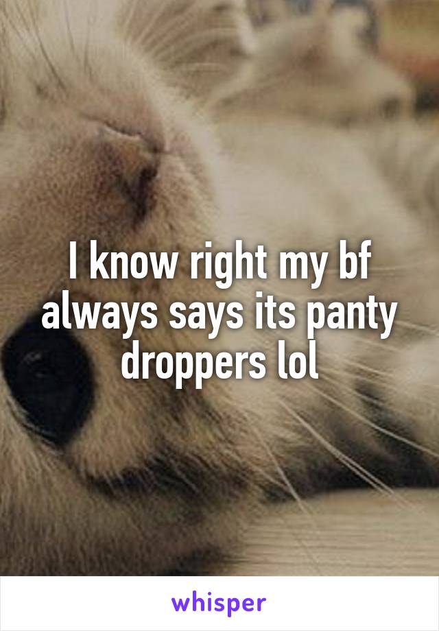 I know right my bf always says its panty droppers lol