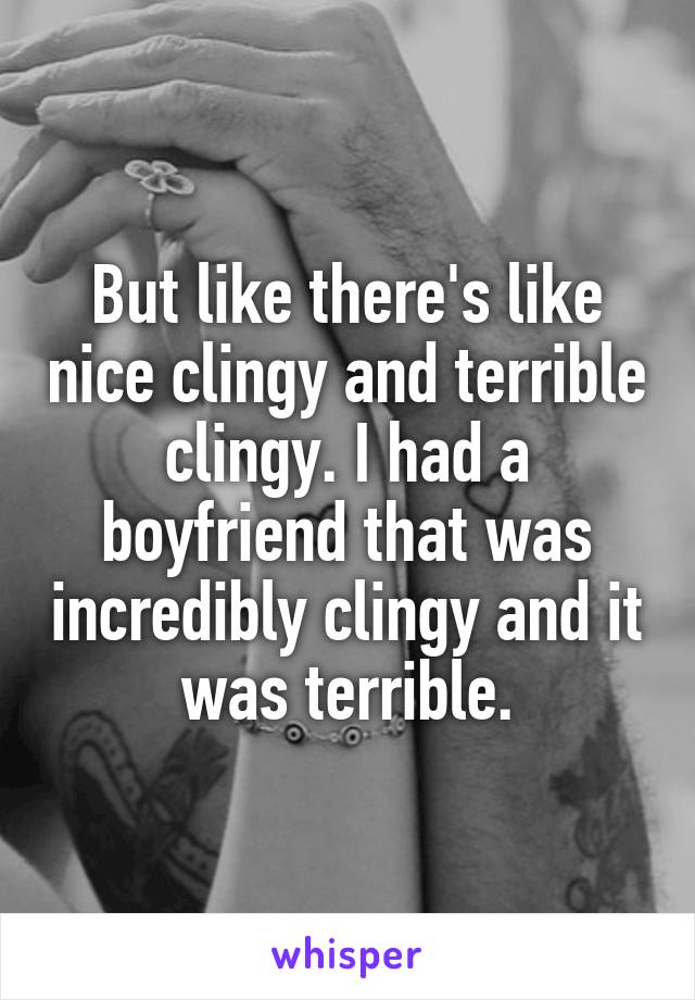 But like there's like nice clingy and terrible clingy. I had a boyfriend that was incredibly clingy and it was terrible.