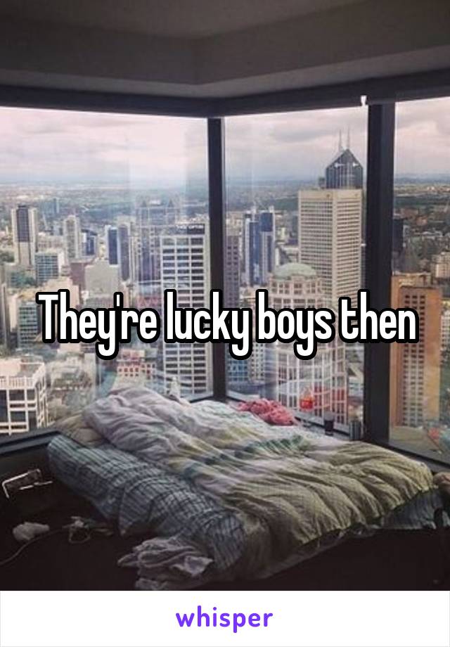 They're lucky boys then