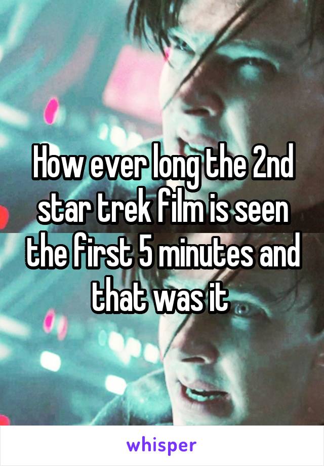 How ever long the 2nd star trek film is seen the first 5 minutes and that was it 