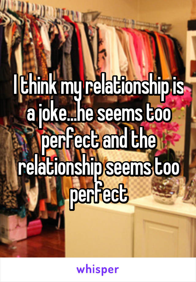 I think my relationship is a joke...he seems too perfect and the relationship seems too perfect