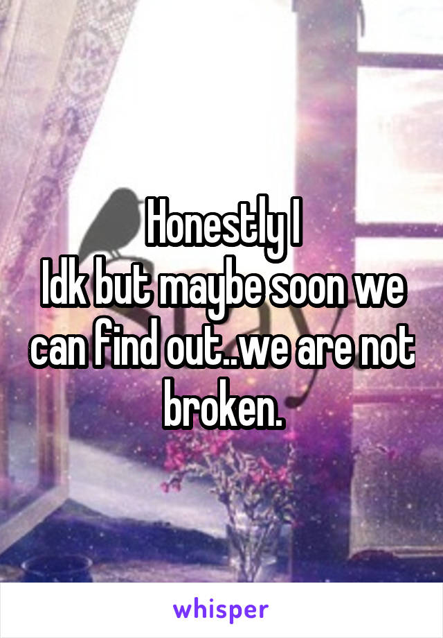 Honestly I
Idk but maybe soon we can find out..we are not broken.