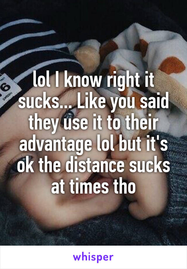 lol I know right it sucks... Like you said they use it to their advantage lol but it's ok the distance sucks at times tho