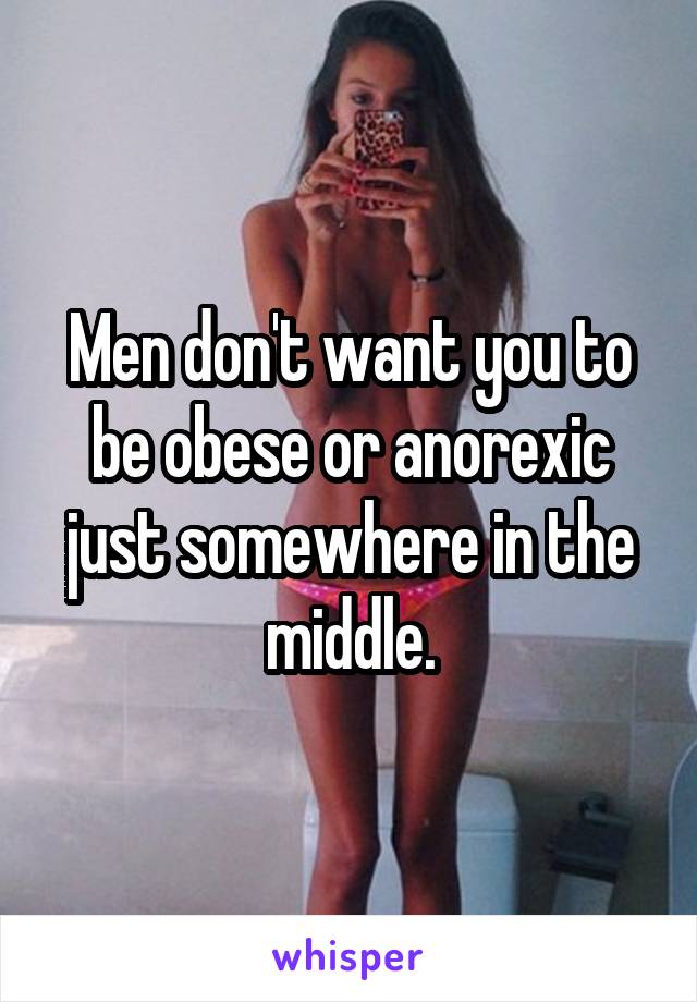 Men don't want you to be obese or anorexic just somewhere in the middle.