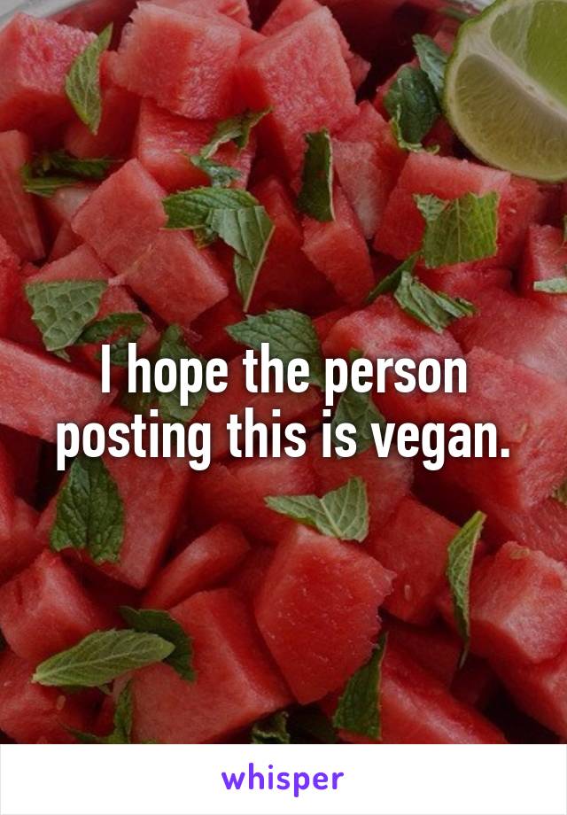 I hope the person posting this is vegan.