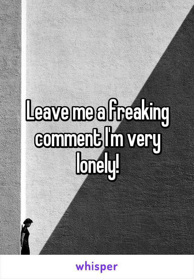 Leave me a freaking comment I'm very lonely!