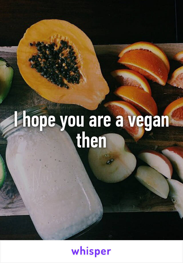 I hope you are a vegan then