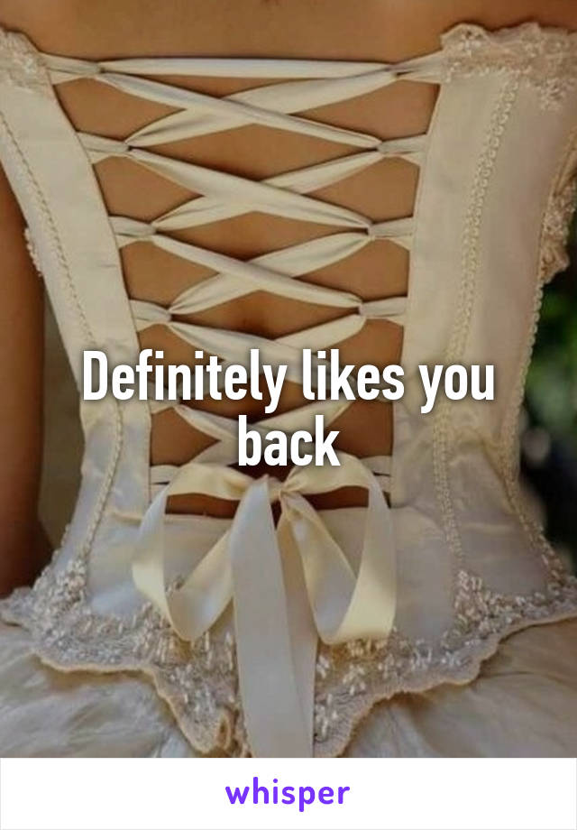 Definitely likes you back