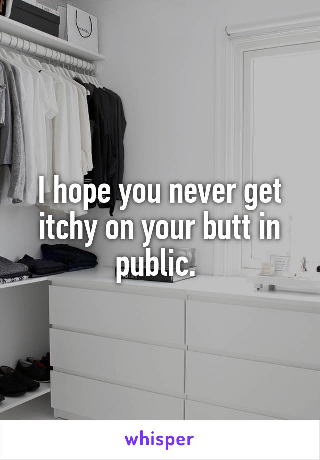 I hope you never get itchy on your butt in public. 