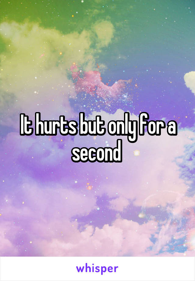 It hurts but only for a second 