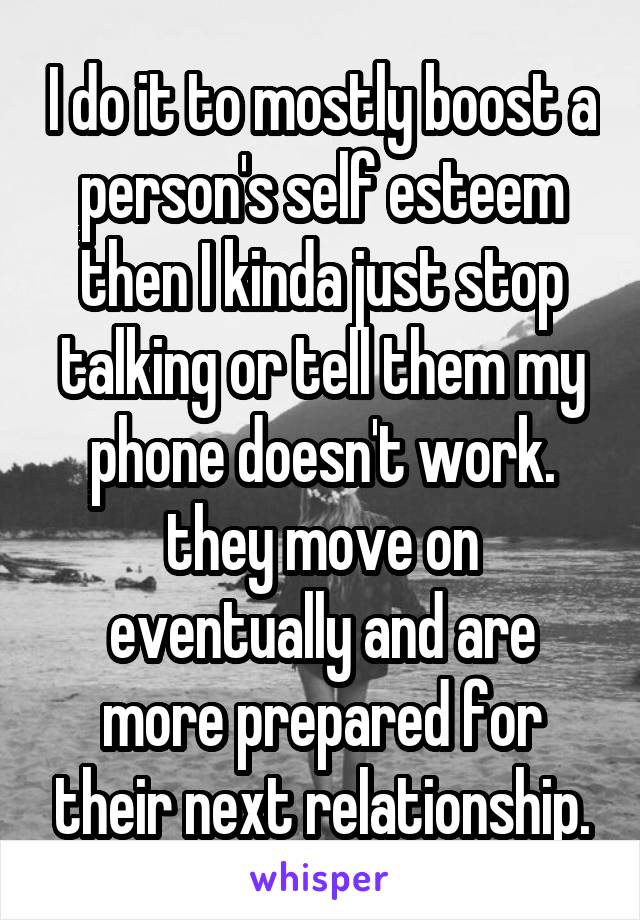 I do it to mostly boost a person's self esteem then I kinda just stop talking or tell them my phone doesn't work. they move on eventually and are more prepared for their next relationship.