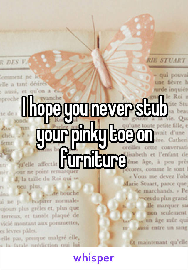 I hope you never stub your pinky toe on furniture 