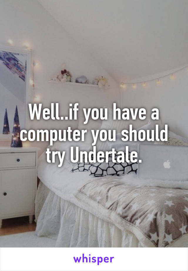 Well..if you have a computer you should try Undertale.