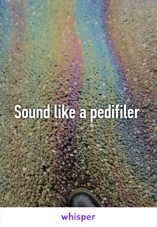 Sound like a pedifiler 