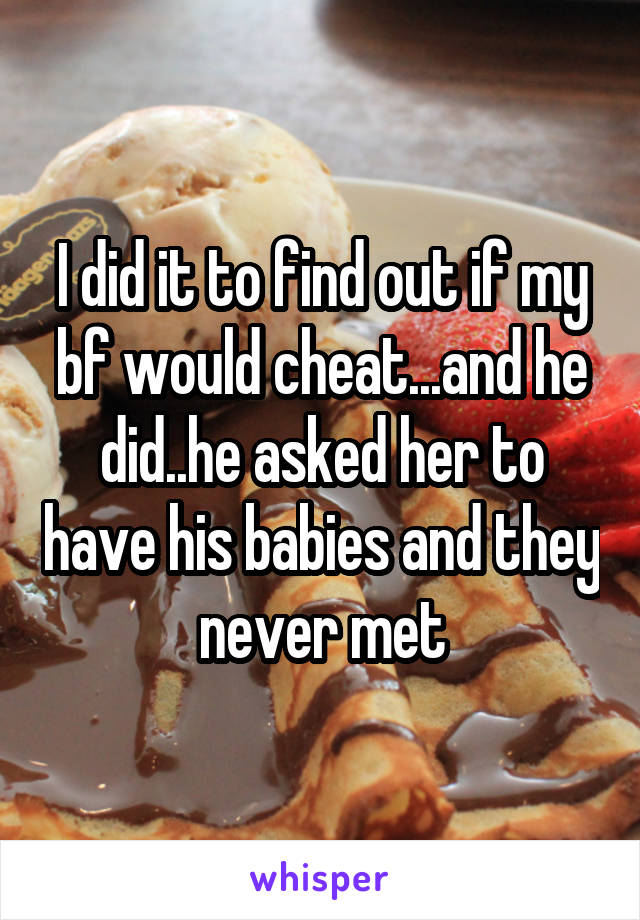 I did it to find out if my bf would cheat...and he did..he asked her to have his babies and they never met