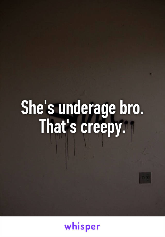 She's underage bro. That's creepy.