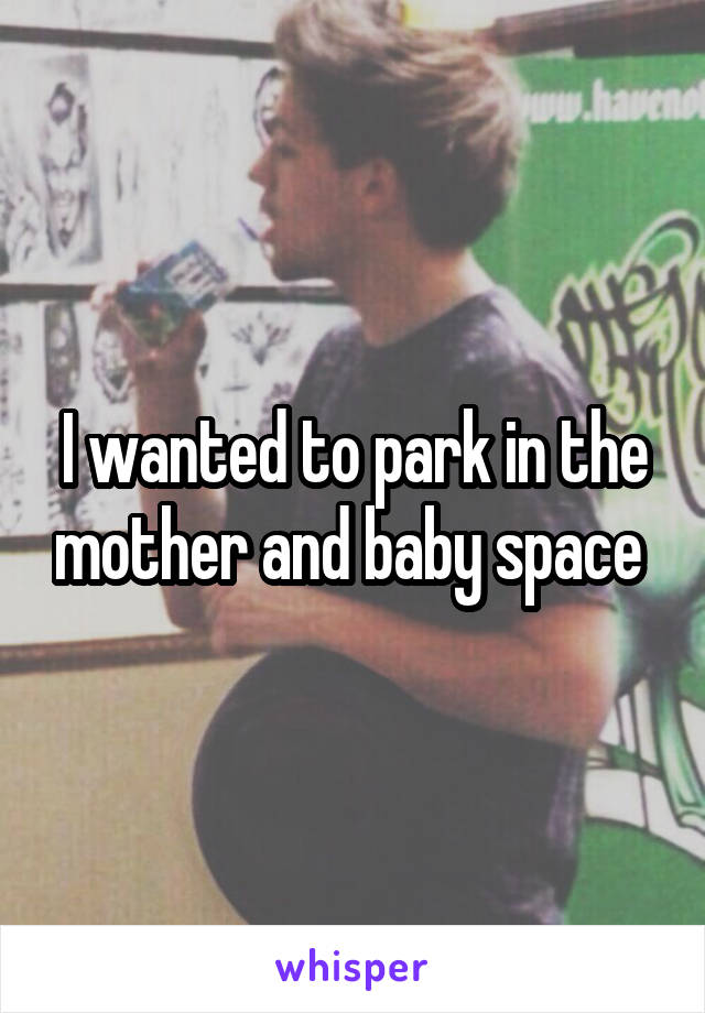 I wanted to park in the mother and baby space 