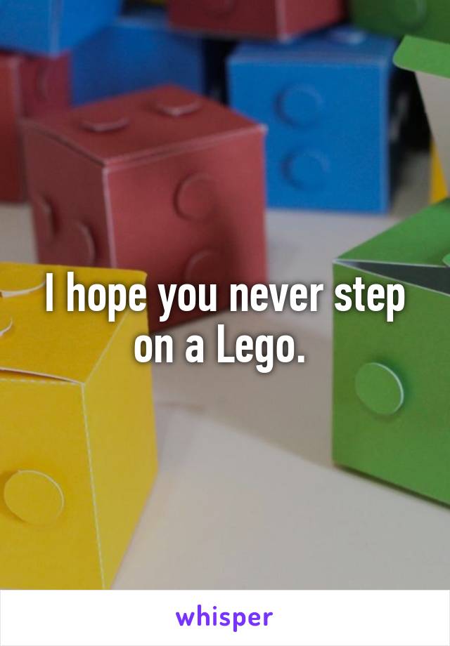 I hope you never step on a Lego. 