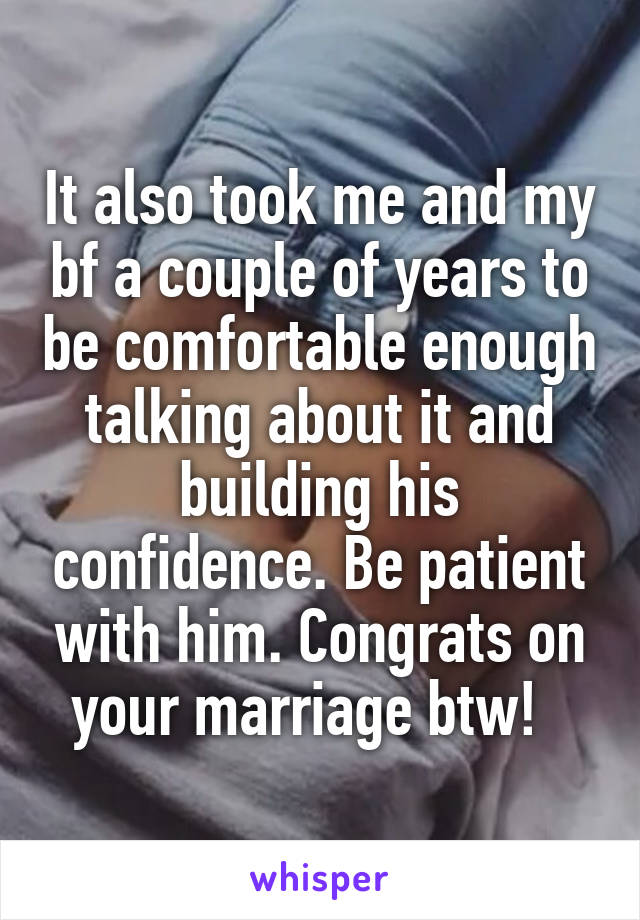 It also took me and my bf a couple of years to be comfortable enough talking about it and building his confidence. Be patient with him. Congrats on your marriage btw!  