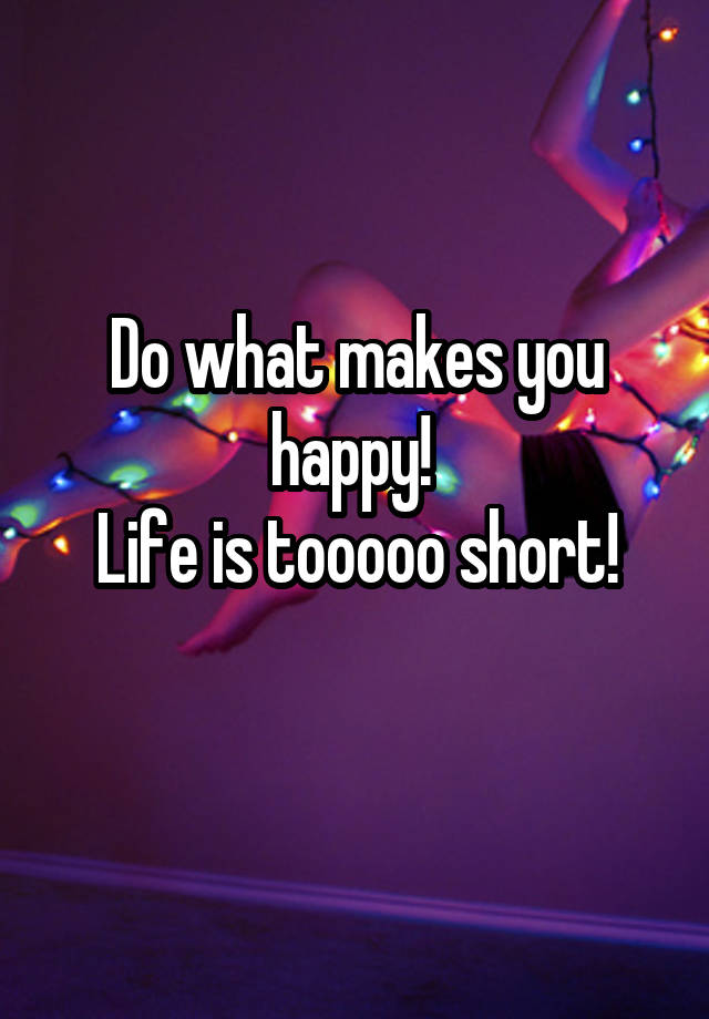 do-what-makes-you-happy-life-is-tooooo-short