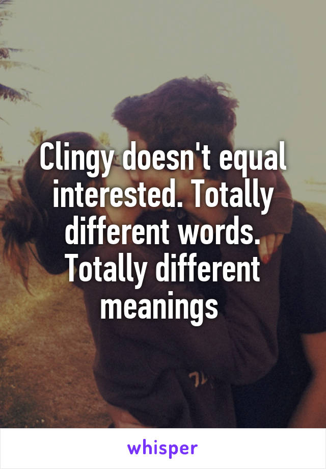 Clingy doesn't equal interested. Totally different words. Totally different meanings 