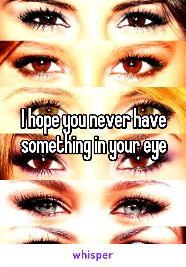 I hope you never have something in your eye