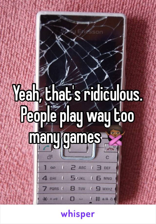 Yeah, that's ridiculous. People play way too many games 🙅🏾