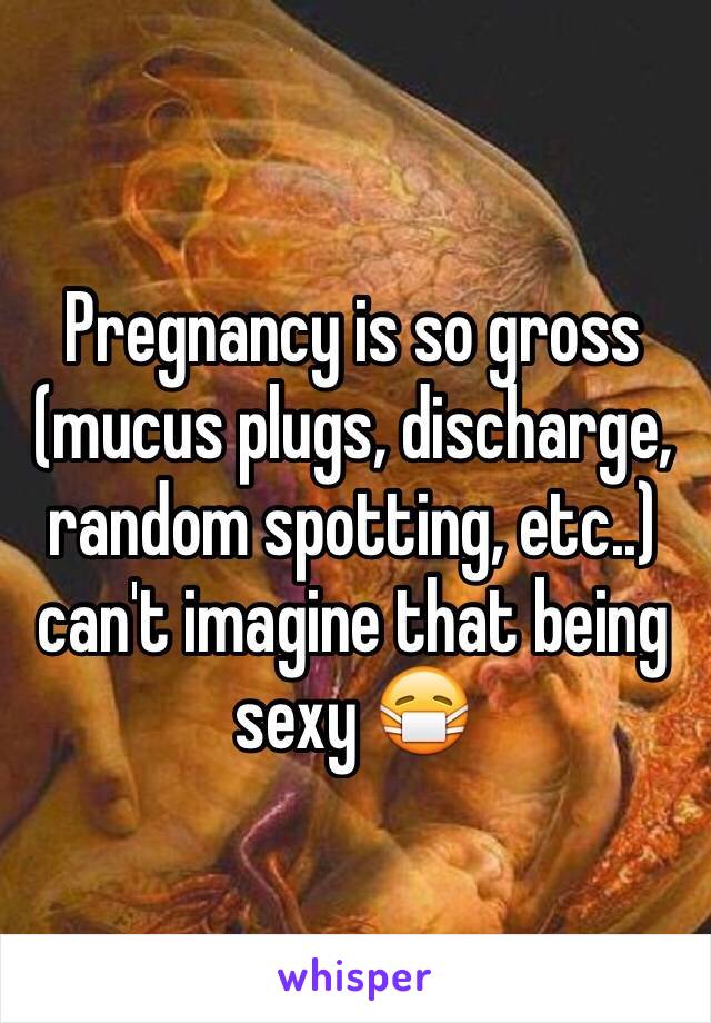 Pregnancy is so gross (mucus plugs, discharge, random spotting, etc..) can't imagine that being sexy 😷