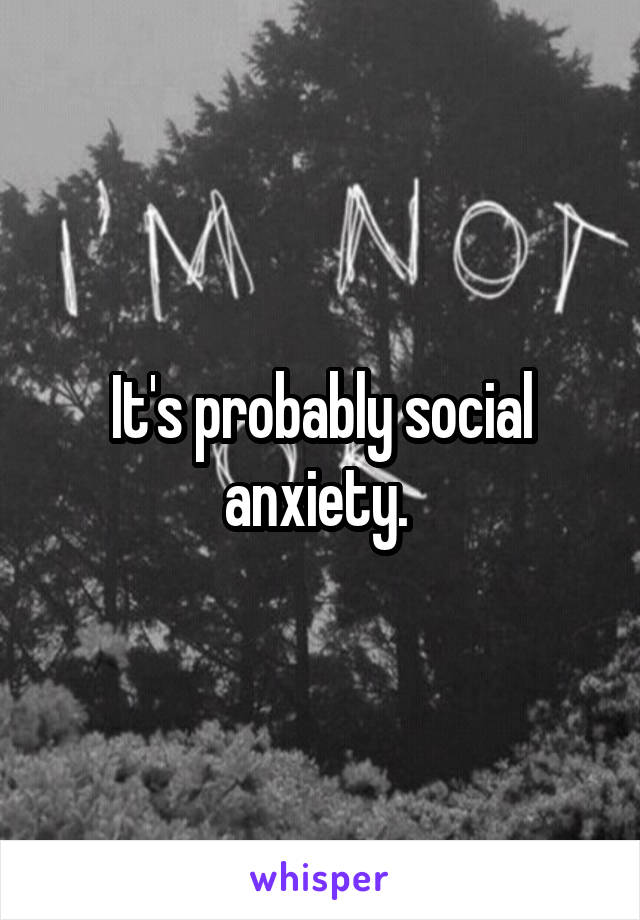 It's probably social anxiety. 