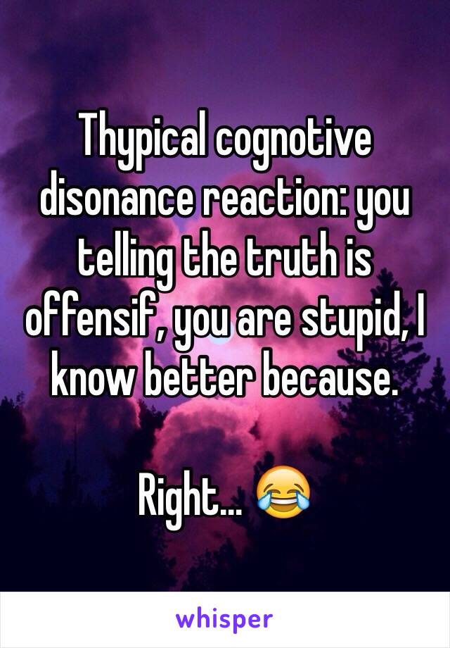 Thypical cognotive disonance reaction: you telling the truth is offensif, you are stupid, I know better because.

Right... 😂