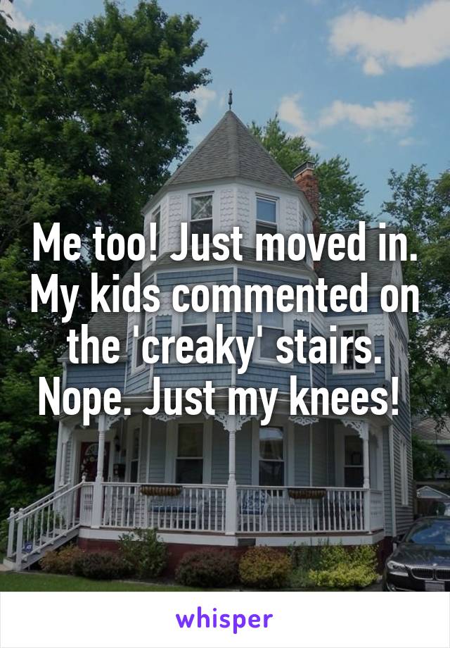 Me too! Just moved in. My kids commented on the 'creaky' stairs. Nope. Just my knees! 