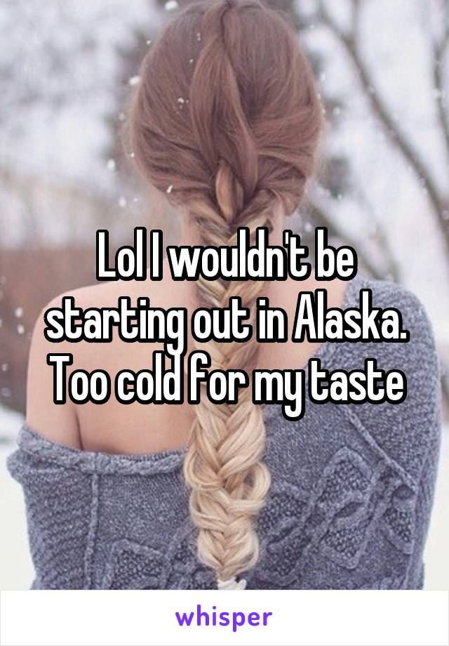 Lol I wouldn't be starting out in Alaska. Too cold for my taste