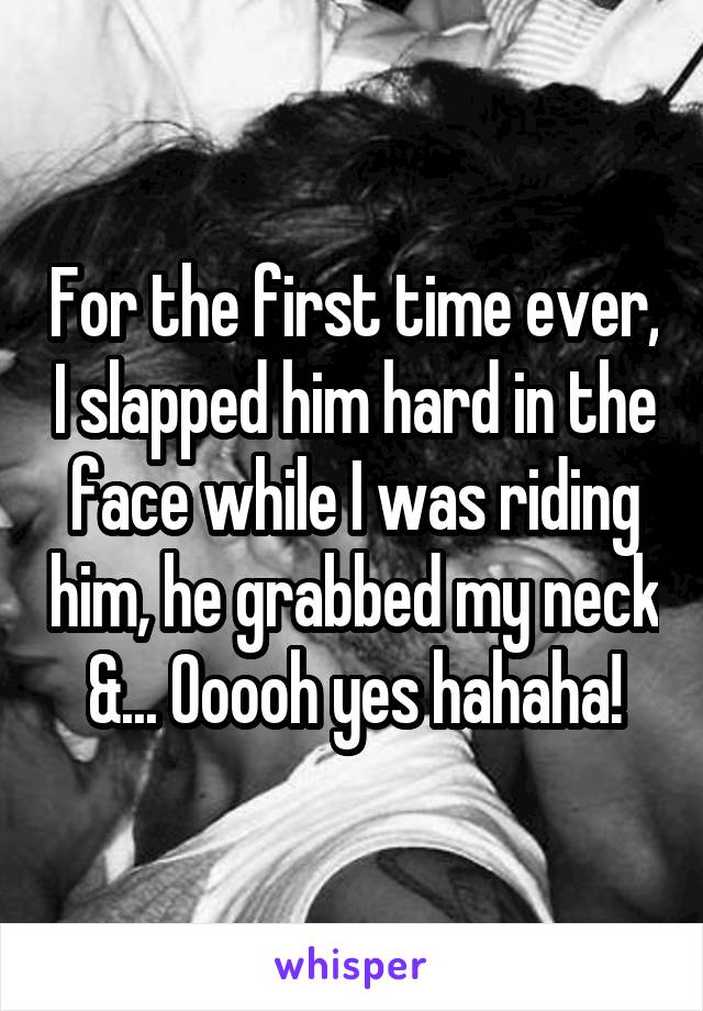 For the first time ever, I slapped him hard in the face while I was riding him, he grabbed my neck &... Ooooh yes hahaha!