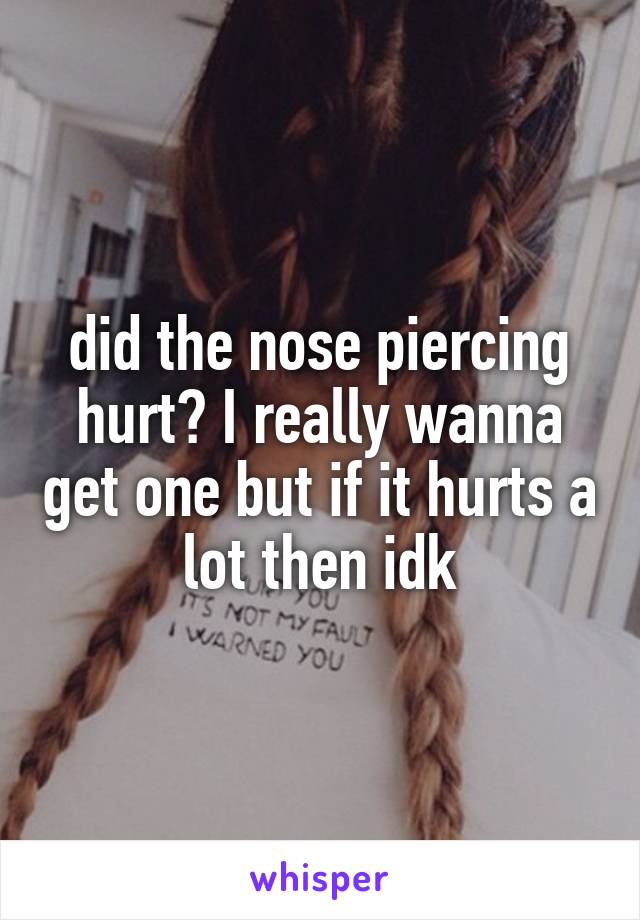 did the nose piercing hurt? I really wanna get one but if it hurts a lot then idk