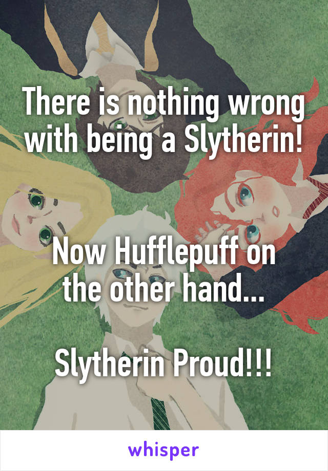 There is nothing wrong with being a Slytherin! 

Now Hufflepuff on the other hand...

Slytherin Proud!!!